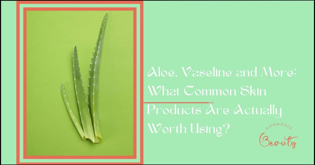 Aloe, Vaseline and More What Common Skin Products Are Actually Worth Using